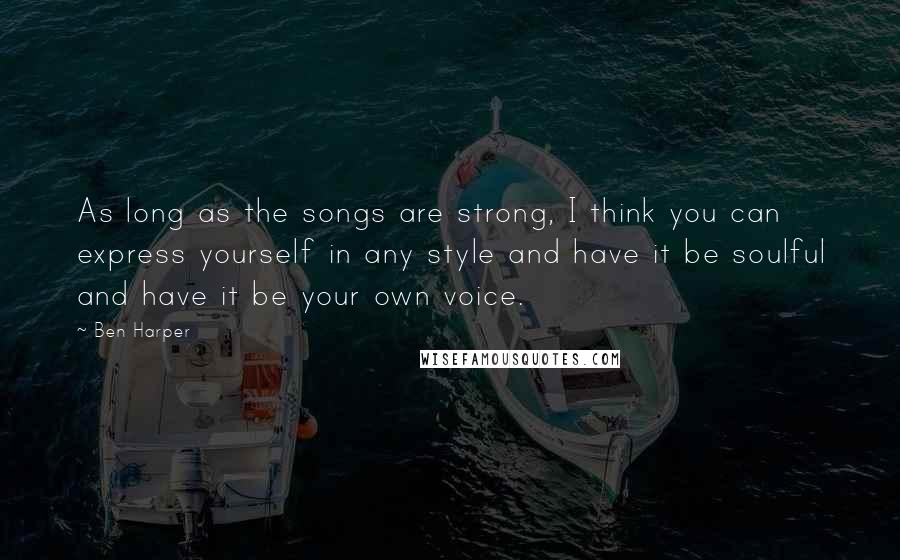 Ben Harper Quotes: As long as the songs are strong, I think you can express yourself in any style and have it be soulful and have it be your own voice.