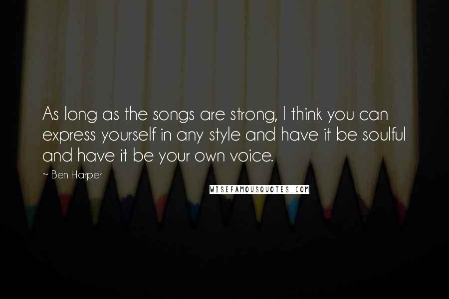 Ben Harper Quotes: As long as the songs are strong, I think you can express yourself in any style and have it be soulful and have it be your own voice.