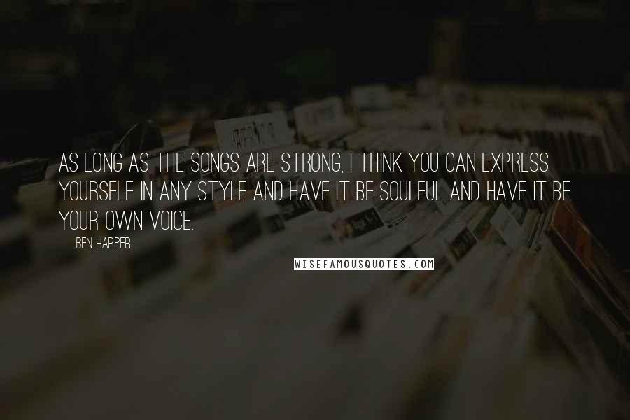 Ben Harper Quotes: As long as the songs are strong, I think you can express yourself in any style and have it be soulful and have it be your own voice.