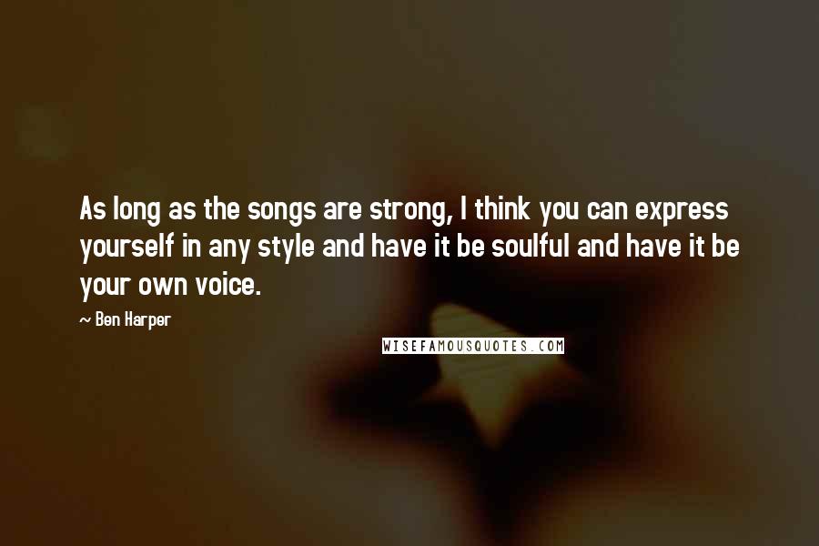 Ben Harper Quotes: As long as the songs are strong, I think you can express yourself in any style and have it be soulful and have it be your own voice.