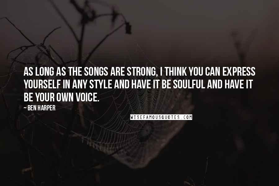 Ben Harper Quotes: As long as the songs are strong, I think you can express yourself in any style and have it be soulful and have it be your own voice.