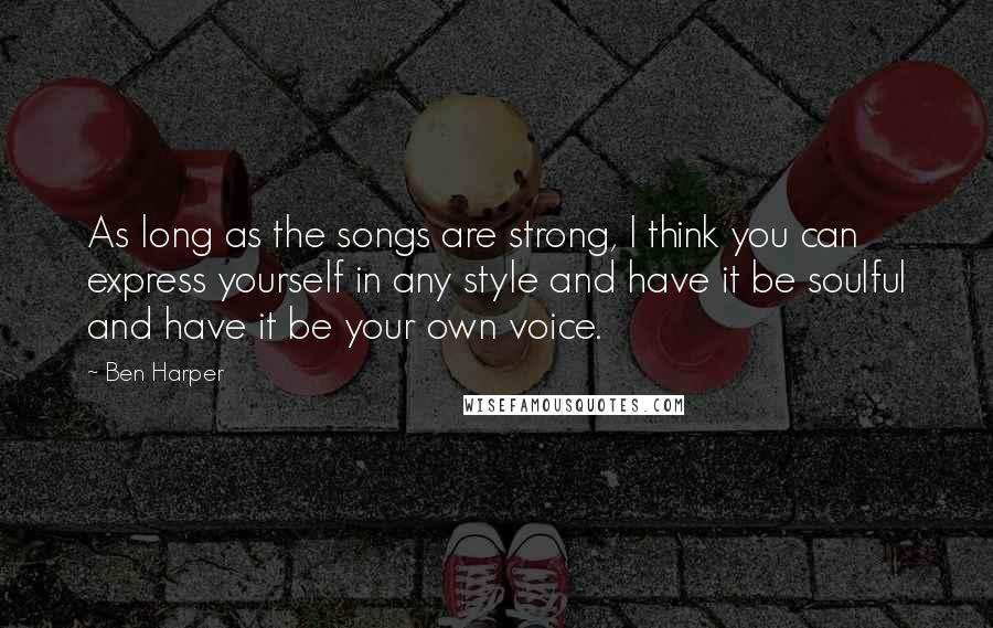 Ben Harper Quotes: As long as the songs are strong, I think you can express yourself in any style and have it be soulful and have it be your own voice.