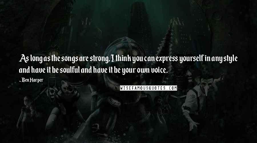 Ben Harper Quotes: As long as the songs are strong, I think you can express yourself in any style and have it be soulful and have it be your own voice.