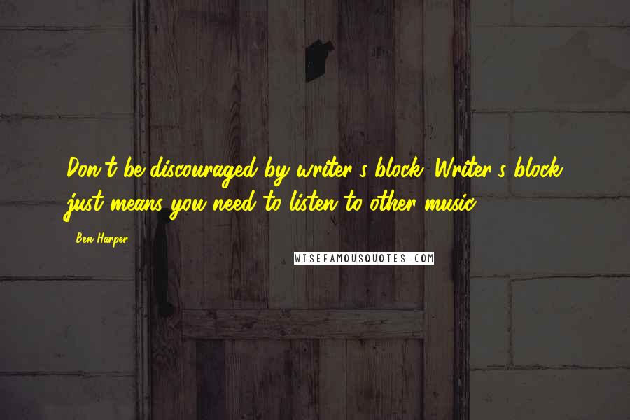 Ben Harper Quotes: Don't be discouraged by writer's block. Writer's block just means you need to listen to other music.