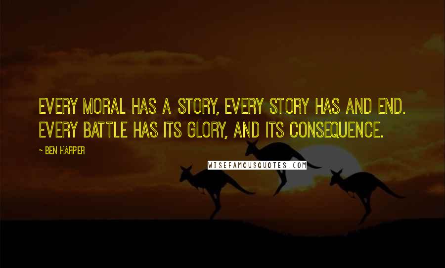 Ben Harper Quotes: Every moral has a story, every story has and end. Every battle has its glory, and its consequence.