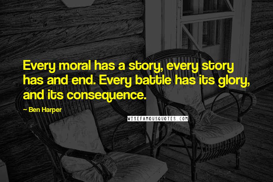 Ben Harper Quotes: Every moral has a story, every story has and end. Every battle has its glory, and its consequence.