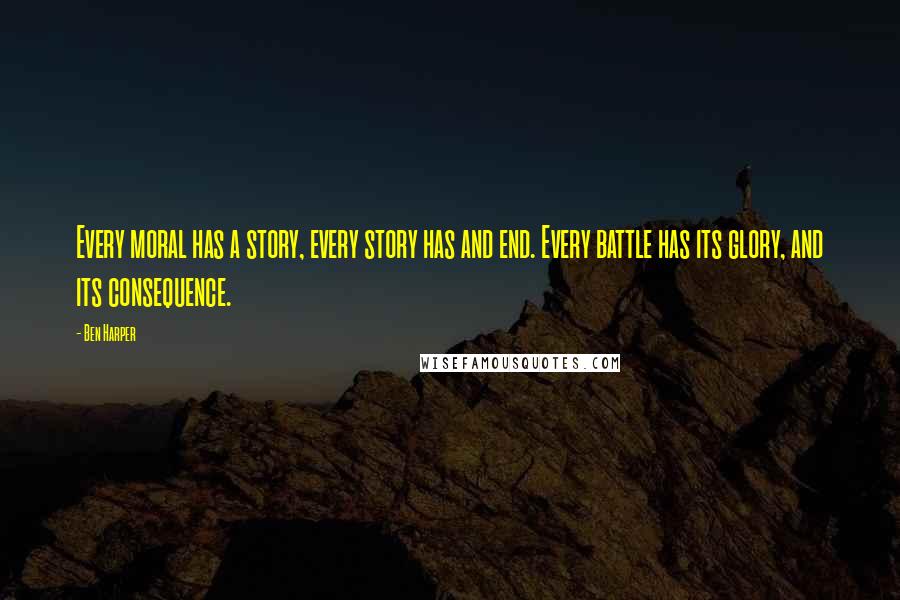 Ben Harper Quotes: Every moral has a story, every story has and end. Every battle has its glory, and its consequence.