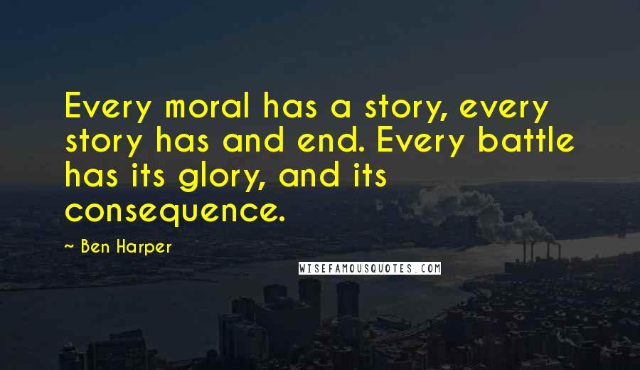 Ben Harper Quotes: Every moral has a story, every story has and end. Every battle has its glory, and its consequence.