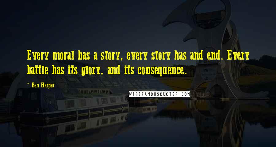 Ben Harper Quotes: Every moral has a story, every story has and end. Every battle has its glory, and its consequence.