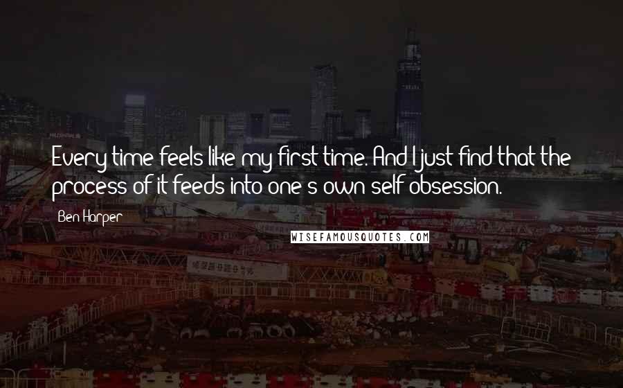 Ben Harper Quotes: Every time feels like my first time. And I just find that the process of it feeds into one's own self-obsession.