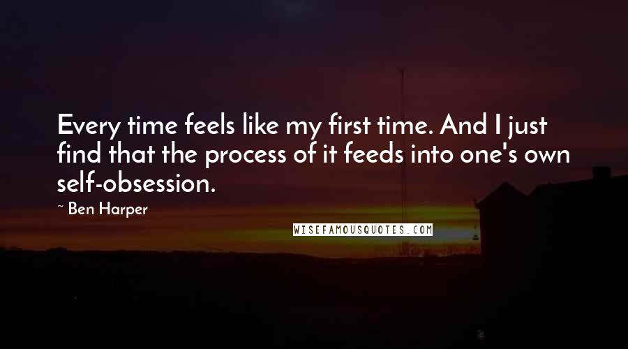 Ben Harper Quotes: Every time feels like my first time. And I just find that the process of it feeds into one's own self-obsession.