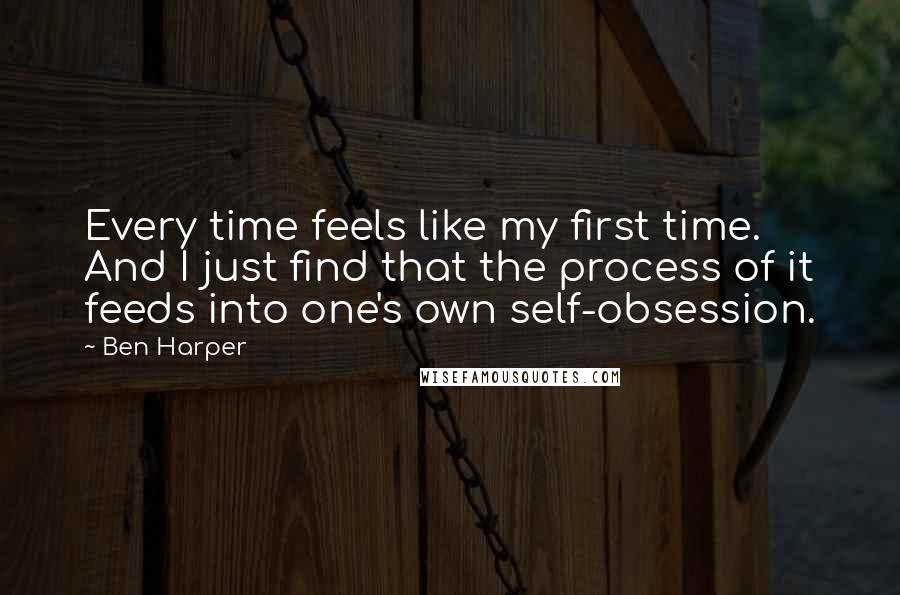 Ben Harper Quotes: Every time feels like my first time. And I just find that the process of it feeds into one's own self-obsession.