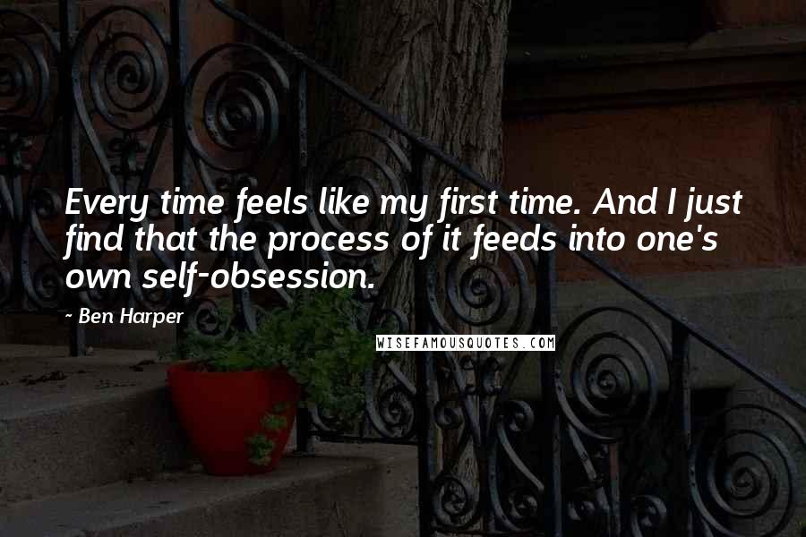 Ben Harper Quotes: Every time feels like my first time. And I just find that the process of it feeds into one's own self-obsession.