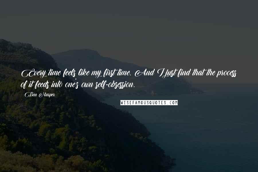 Ben Harper Quotes: Every time feels like my first time. And I just find that the process of it feeds into one's own self-obsession.