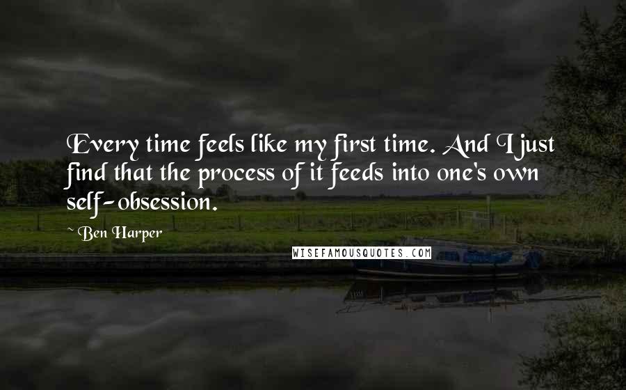 Ben Harper Quotes: Every time feels like my first time. And I just find that the process of it feeds into one's own self-obsession.