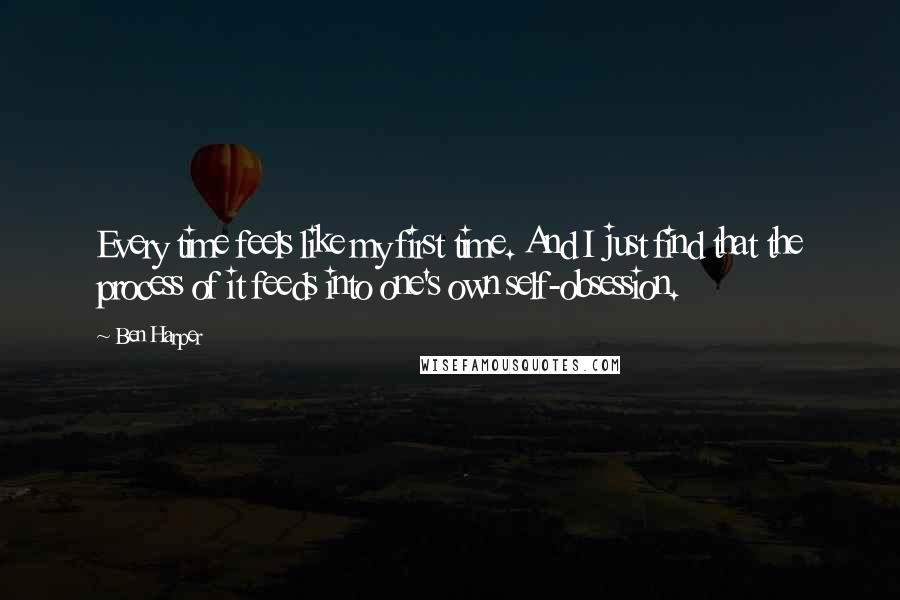 Ben Harper Quotes: Every time feels like my first time. And I just find that the process of it feeds into one's own self-obsession.