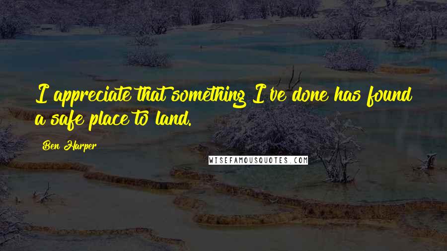Ben Harper Quotes: I appreciate that something I've done has found a safe place to land.