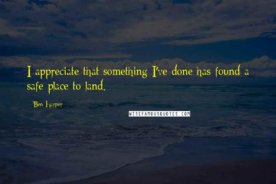 Ben Harper Quotes: I appreciate that something I've done has found a safe place to land.