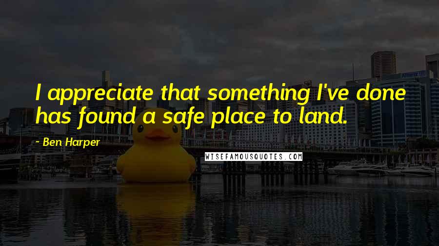 Ben Harper Quotes: I appreciate that something I've done has found a safe place to land.