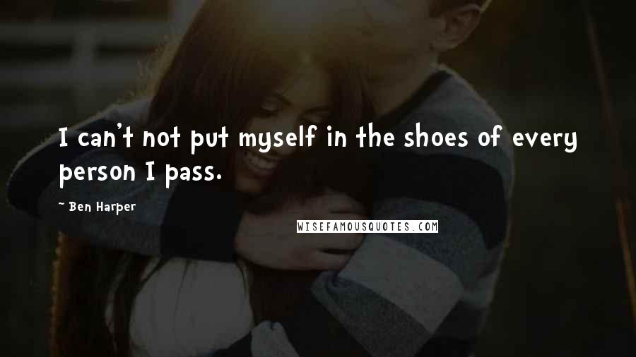 Ben Harper Quotes: I can't not put myself in the shoes of every person I pass.