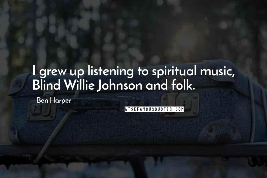 Ben Harper Quotes: I grew up listening to spiritual music, Blind Willie Johnson and folk.
