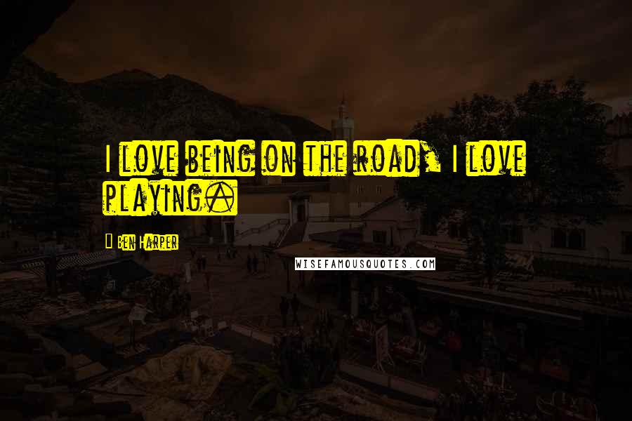 Ben Harper Quotes: I love being on the road, I love playing.