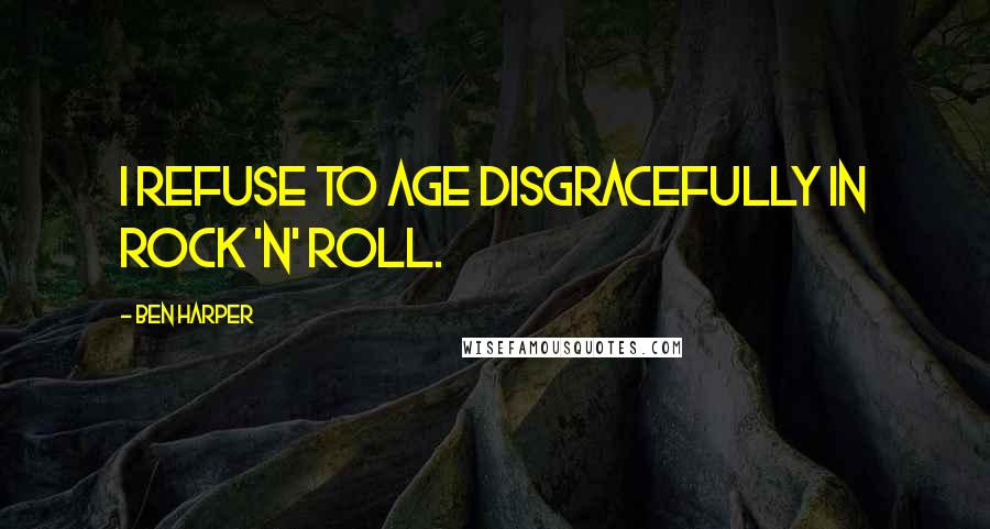 Ben Harper Quotes: I refuse to age disgracefully in rock 'n' roll.