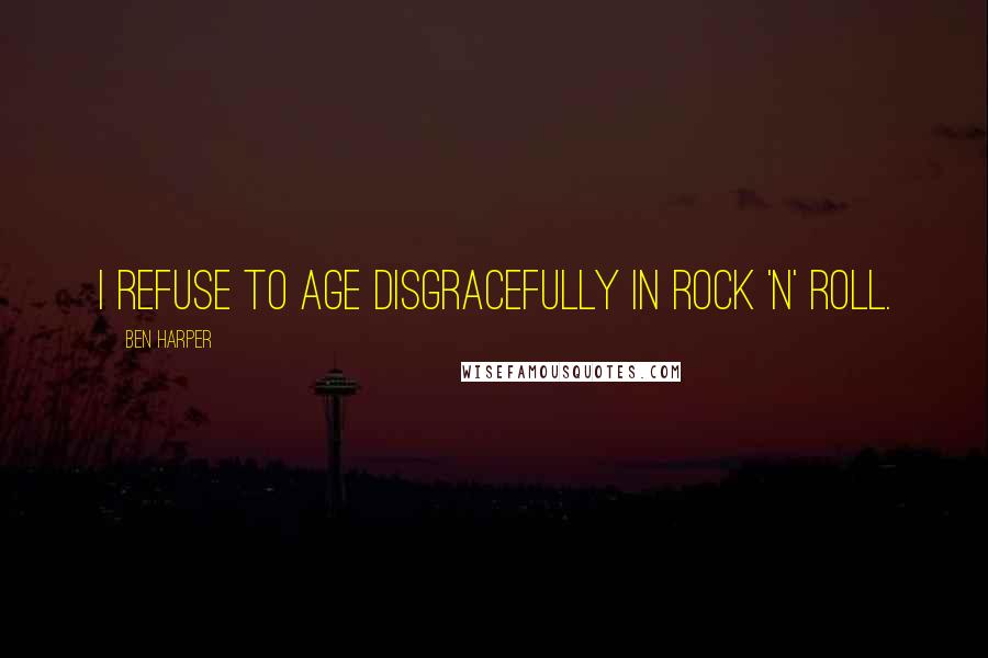 Ben Harper Quotes: I refuse to age disgracefully in rock 'n' roll.