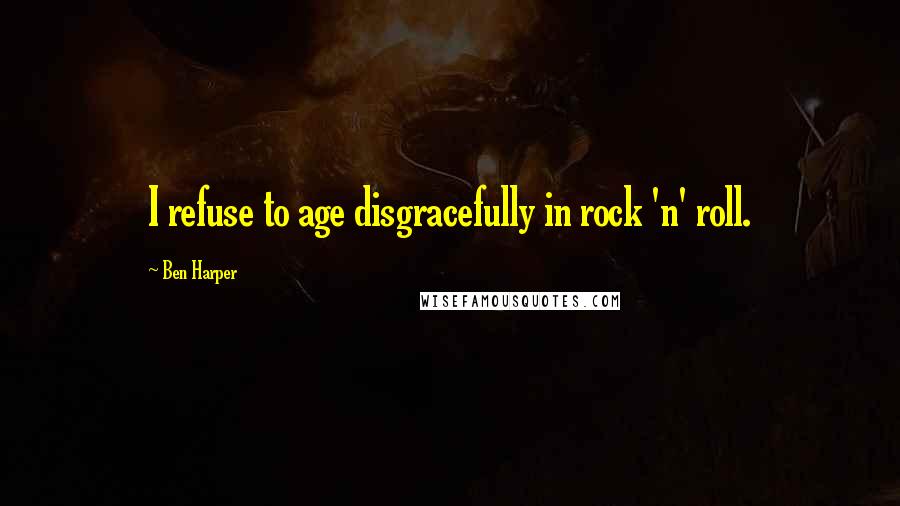 Ben Harper Quotes: I refuse to age disgracefully in rock 'n' roll.