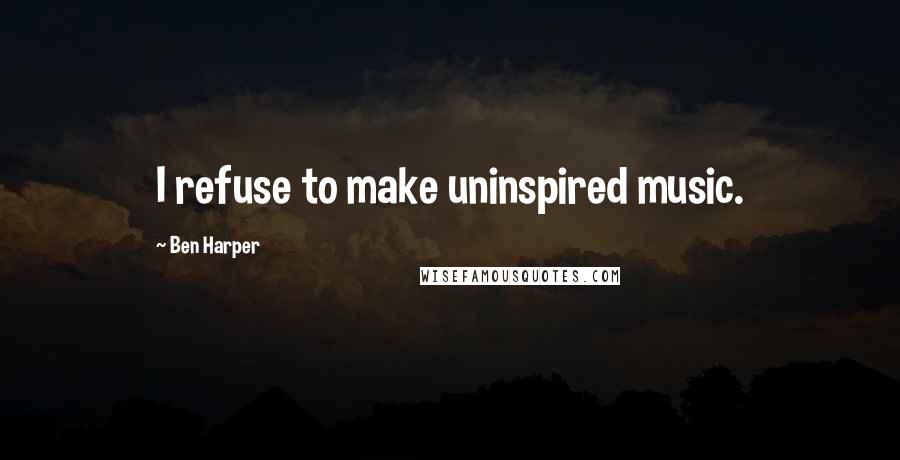 Ben Harper Quotes: I refuse to make uninspired music.
