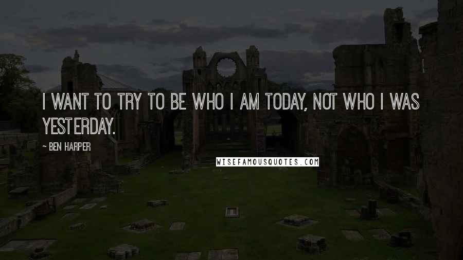 Ben Harper Quotes: I want to try to be who I am today, not who I was yesterday.