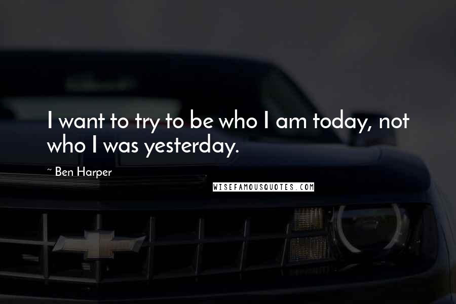 Ben Harper Quotes: I want to try to be who I am today, not who I was yesterday.