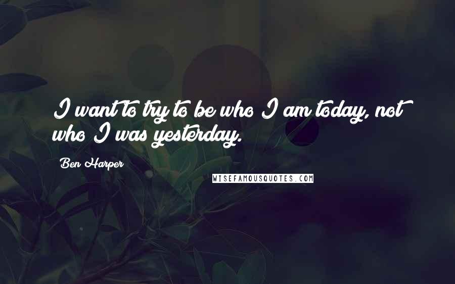 Ben Harper Quotes: I want to try to be who I am today, not who I was yesterday.