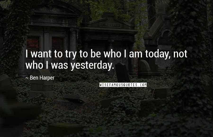 Ben Harper Quotes: I want to try to be who I am today, not who I was yesterday.