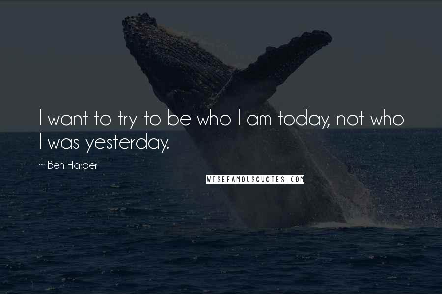 Ben Harper Quotes: I want to try to be who I am today, not who I was yesterday.