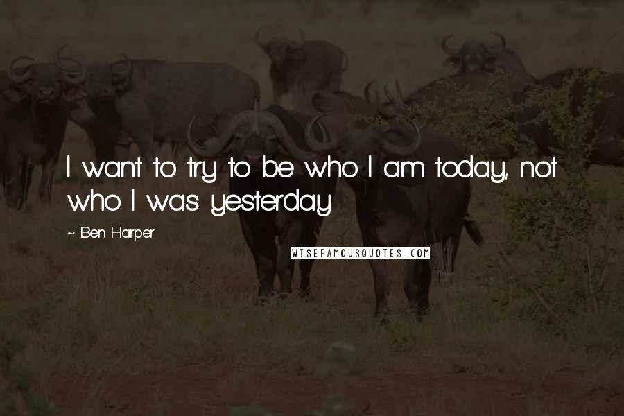 Ben Harper Quotes: I want to try to be who I am today, not who I was yesterday.