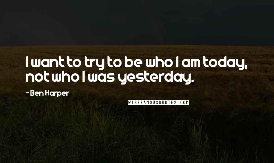 Ben Harper Quotes: I want to try to be who I am today, not who I was yesterday.