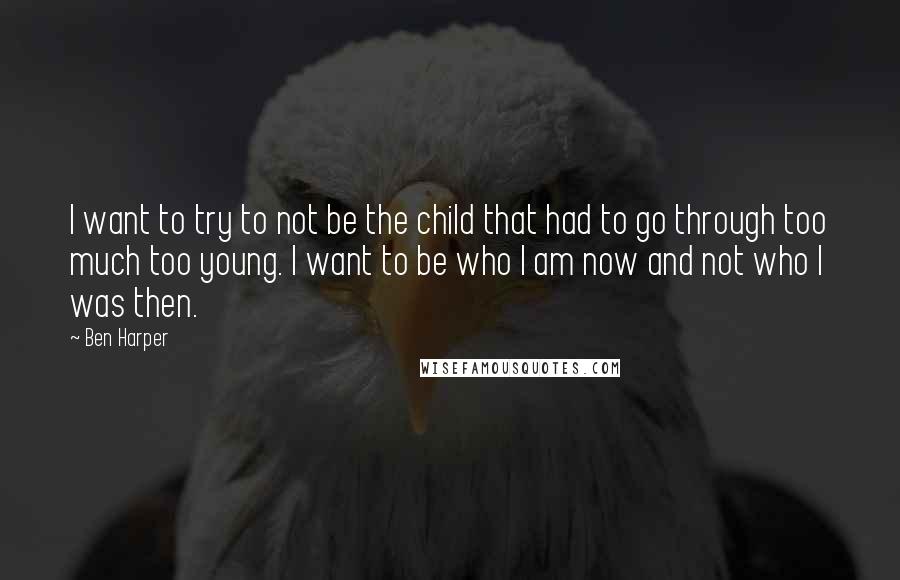 Ben Harper Quotes: I want to try to not be the child that had to go through too much too young. I want to be who I am now and not who I was then.