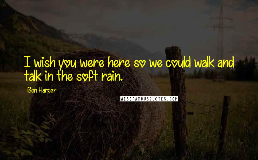 Ben Harper Quotes: I wish you were here so we could walk and talk in the soft rain.