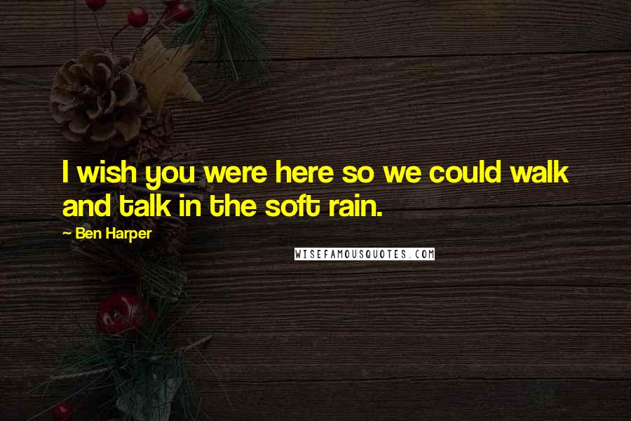 Ben Harper Quotes: I wish you were here so we could walk and talk in the soft rain.