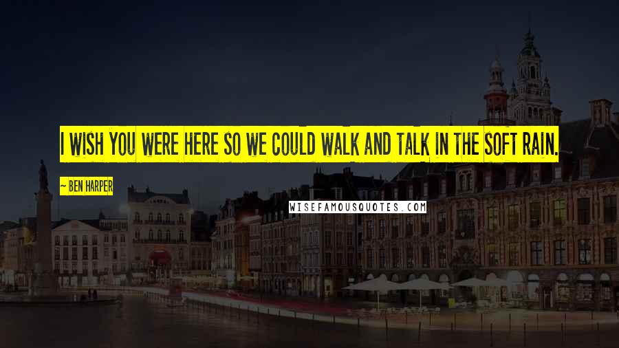 Ben Harper Quotes: I wish you were here so we could walk and talk in the soft rain.