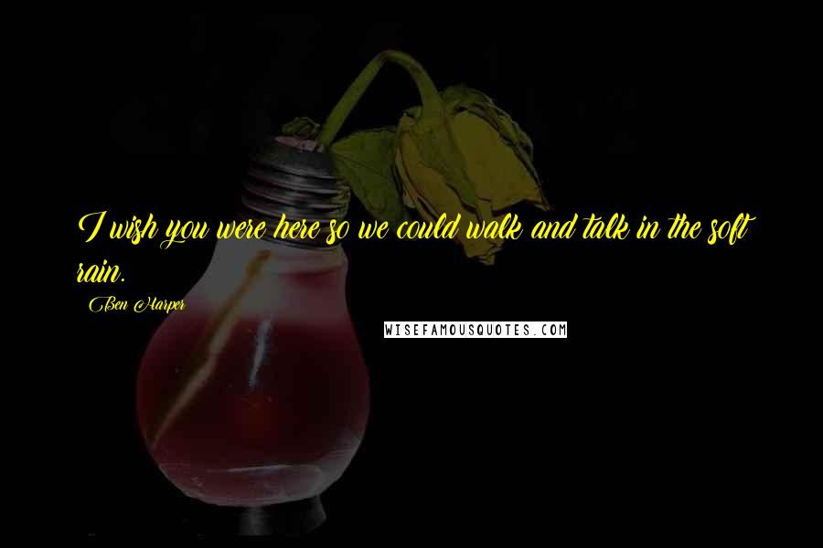 Ben Harper Quotes: I wish you were here so we could walk and talk in the soft rain.