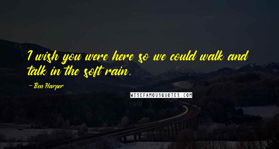 Ben Harper Quotes: I wish you were here so we could walk and talk in the soft rain.