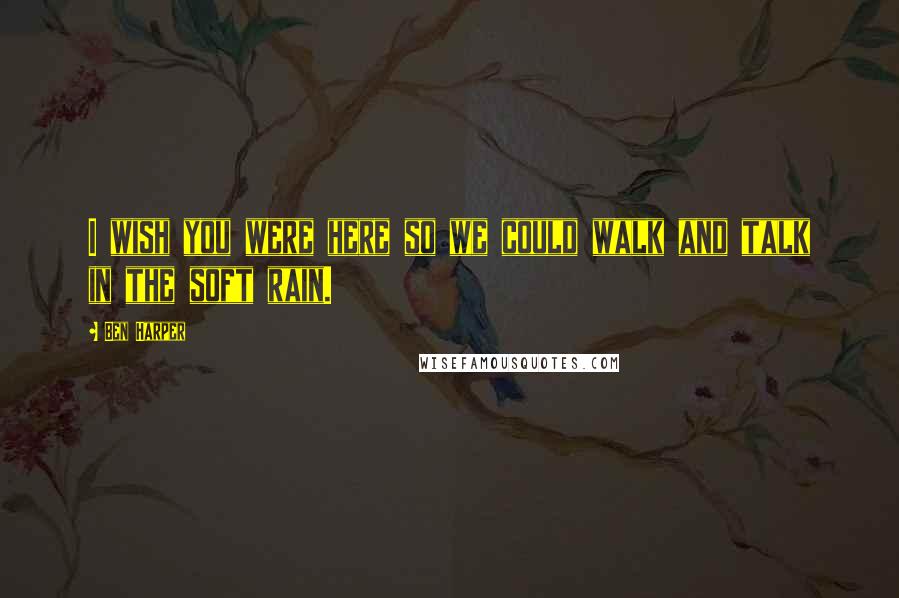 Ben Harper Quotes: I wish you were here so we could walk and talk in the soft rain.