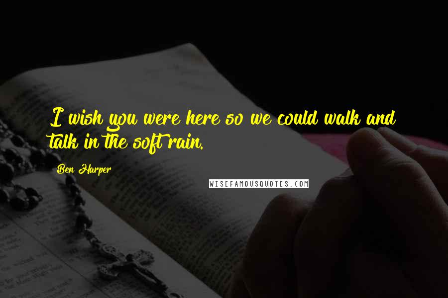 Ben Harper Quotes: I wish you were here so we could walk and talk in the soft rain.