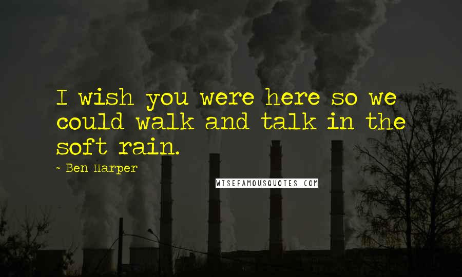 Ben Harper Quotes: I wish you were here so we could walk and talk in the soft rain.