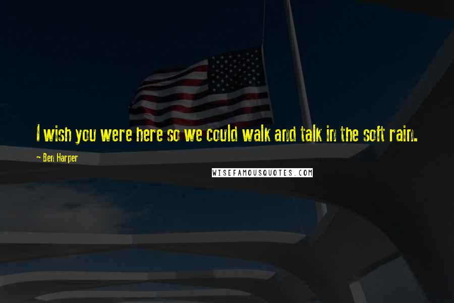 Ben Harper Quotes: I wish you were here so we could walk and talk in the soft rain.