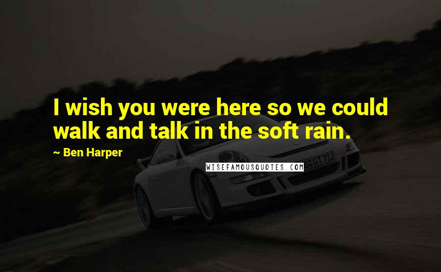 Ben Harper Quotes: I wish you were here so we could walk and talk in the soft rain.