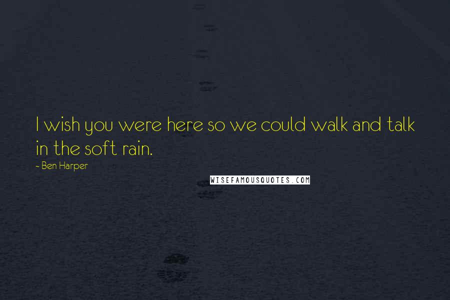 Ben Harper Quotes: I wish you were here so we could walk and talk in the soft rain.