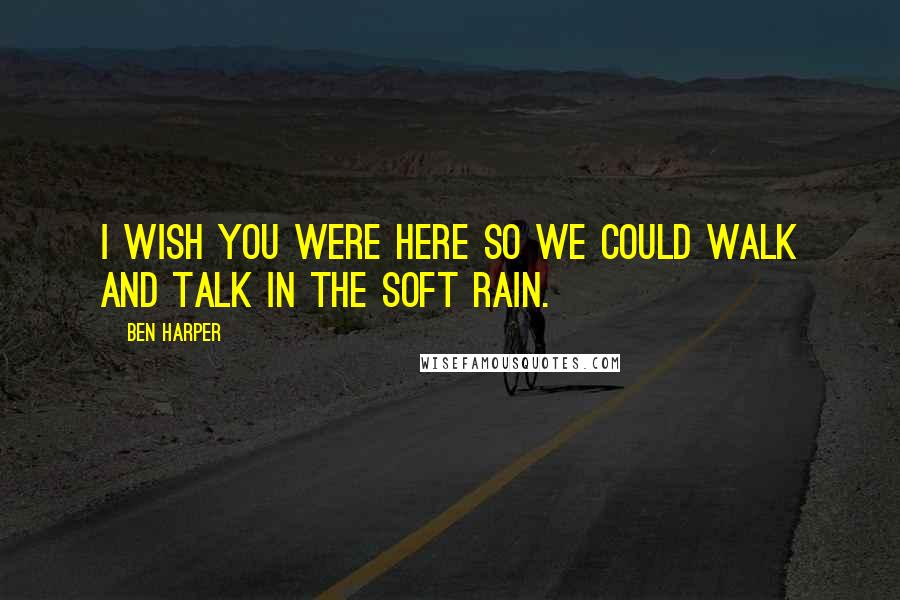 Ben Harper Quotes: I wish you were here so we could walk and talk in the soft rain.